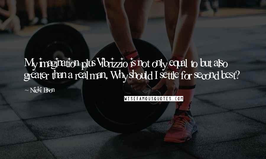 Nicki Elson Quotes: My imagination plus Vibrizzio is not only equal to but also greater than a real man. Why should I settle for second best?