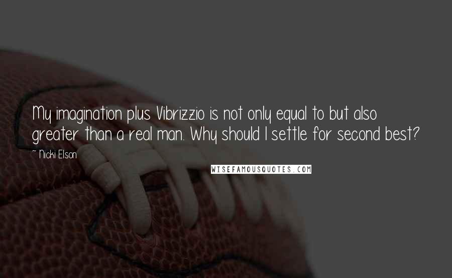 Nicki Elson Quotes: My imagination plus Vibrizzio is not only equal to but also greater than a real man. Why should I settle for second best?