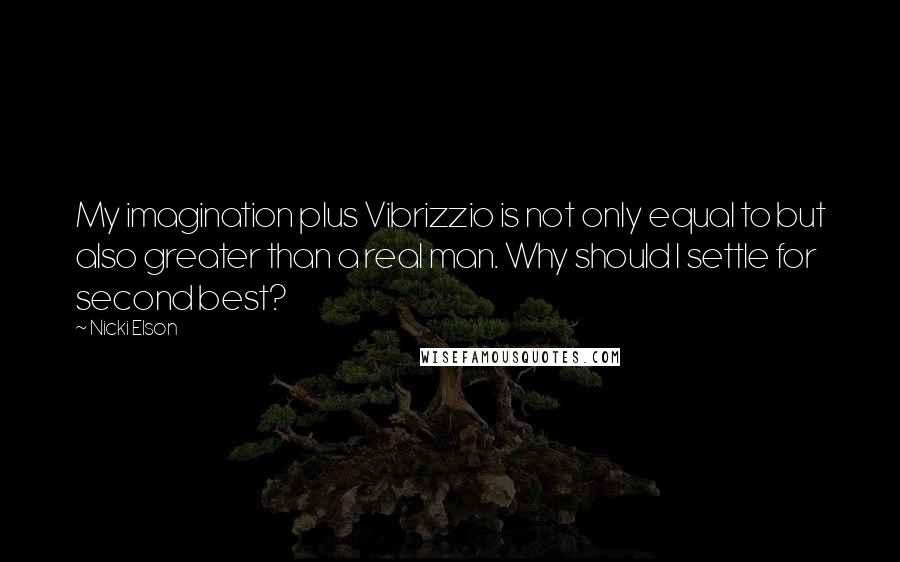 Nicki Elson Quotes: My imagination plus Vibrizzio is not only equal to but also greater than a real man. Why should I settle for second best?