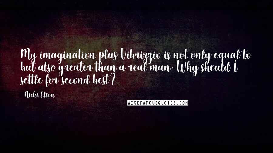 Nicki Elson Quotes: My imagination plus Vibrizzio is not only equal to but also greater than a real man. Why should I settle for second best?