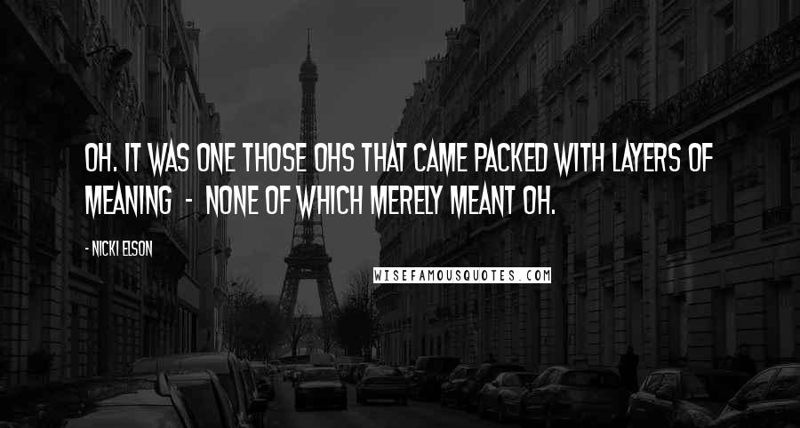 Nicki Elson Quotes: Oh. It was one those ohs that came packed with layers of meaning - none of which merely meant oh.