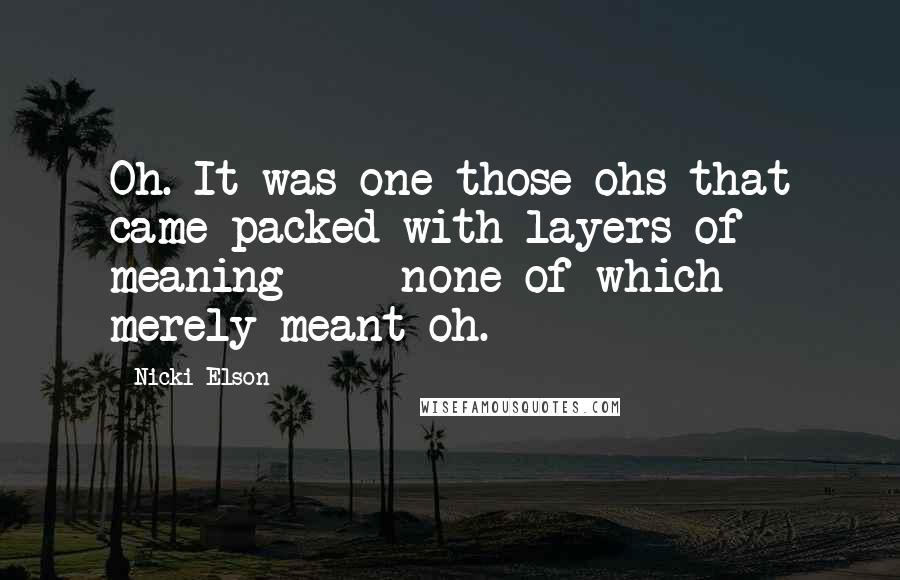 Nicki Elson Quotes: Oh. It was one those ohs that came packed with layers of meaning - none of which merely meant oh.