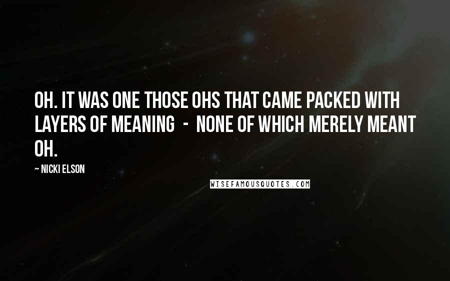 Nicki Elson Quotes: Oh. It was one those ohs that came packed with layers of meaning - none of which merely meant oh.