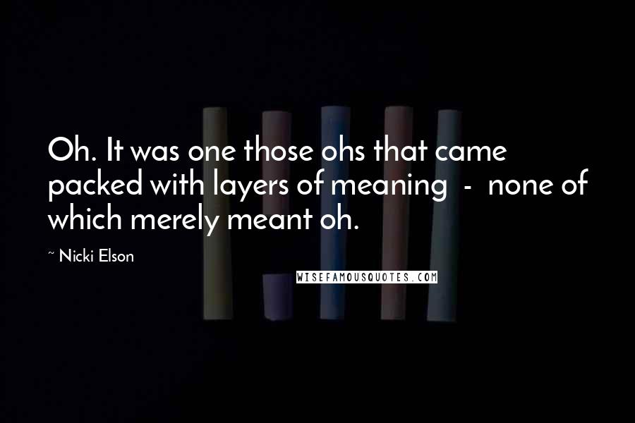 Nicki Elson Quotes: Oh. It was one those ohs that came packed with layers of meaning - none of which merely meant oh.
