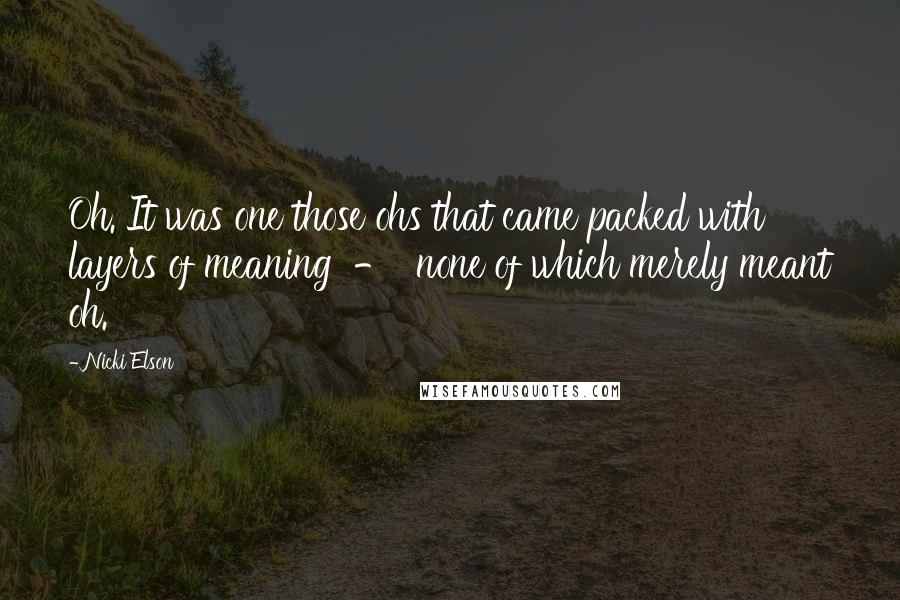 Nicki Elson Quotes: Oh. It was one those ohs that came packed with layers of meaning - none of which merely meant oh.