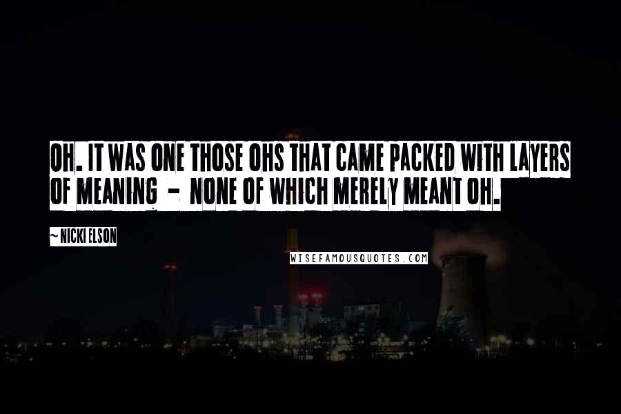 Nicki Elson Quotes: Oh. It was one those ohs that came packed with layers of meaning - none of which merely meant oh.