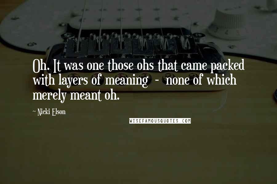 Nicki Elson Quotes: Oh. It was one those ohs that came packed with layers of meaning - none of which merely meant oh.