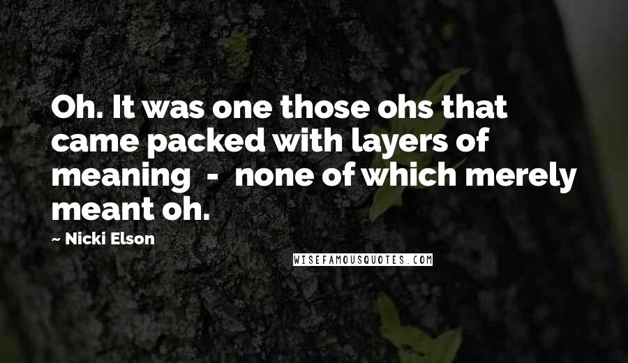Nicki Elson Quotes: Oh. It was one those ohs that came packed with layers of meaning - none of which merely meant oh.