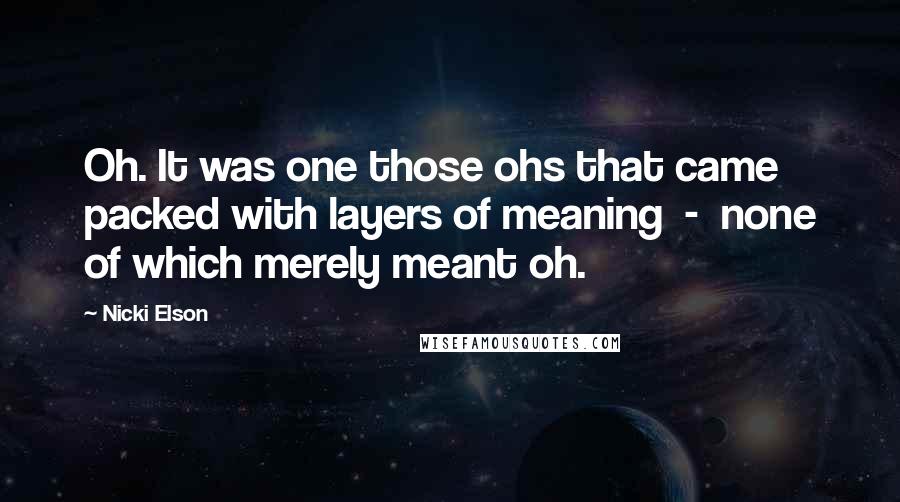 Nicki Elson Quotes: Oh. It was one those ohs that came packed with layers of meaning - none of which merely meant oh.