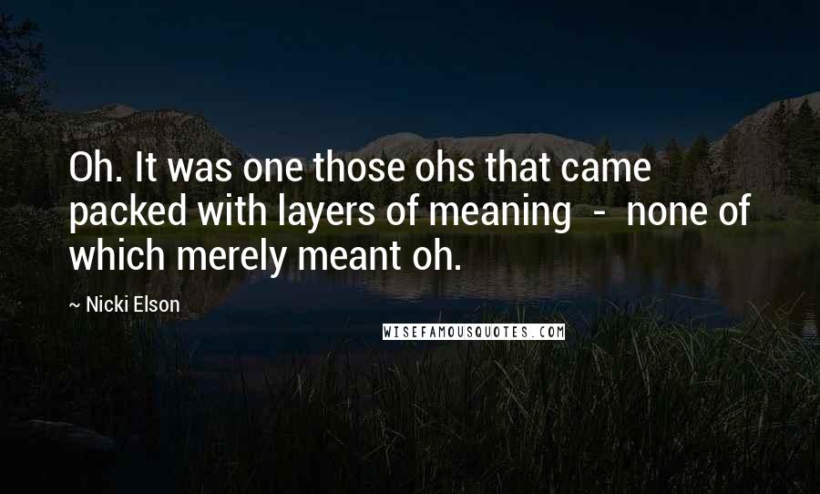 Nicki Elson Quotes: Oh. It was one those ohs that came packed with layers of meaning - none of which merely meant oh.