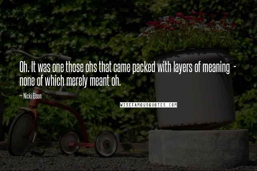 Nicki Elson Quotes: Oh. It was one those ohs that came packed with layers of meaning - none of which merely meant oh.