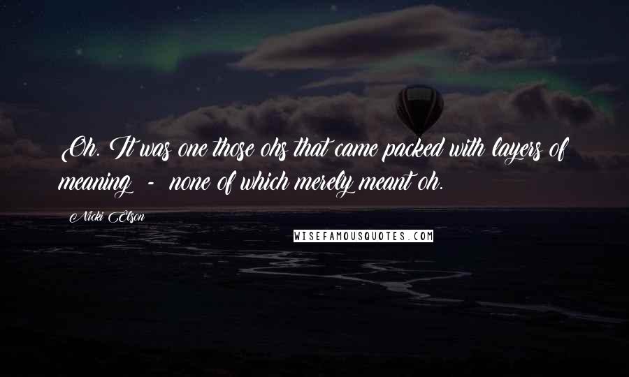 Nicki Elson Quotes: Oh. It was one those ohs that came packed with layers of meaning - none of which merely meant oh.