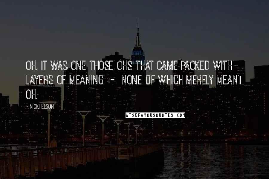 Nicki Elson Quotes: Oh. It was one those ohs that came packed with layers of meaning - none of which merely meant oh.