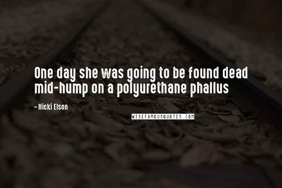 Nicki Elson Quotes: One day she was going to be found dead mid-hump on a polyurethane phallus