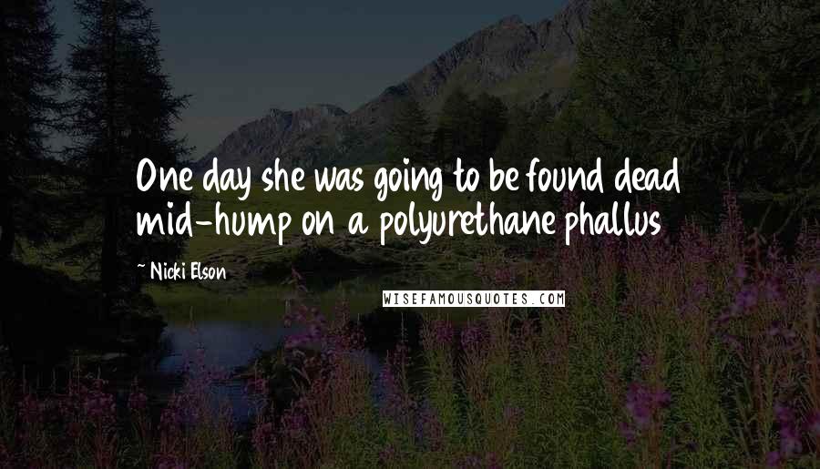 Nicki Elson Quotes: One day she was going to be found dead mid-hump on a polyurethane phallus