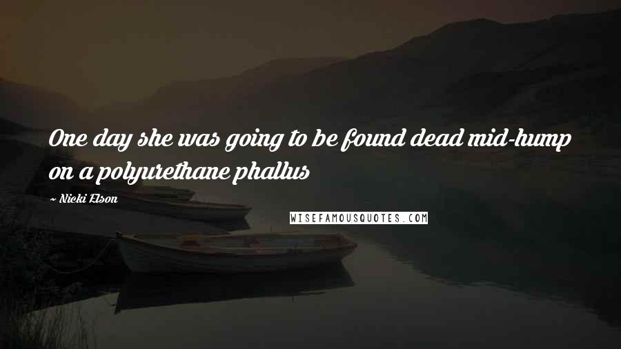 Nicki Elson Quotes: One day she was going to be found dead mid-hump on a polyurethane phallus