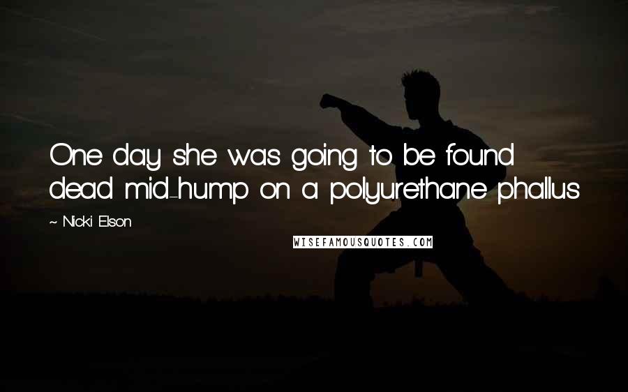 Nicki Elson Quotes: One day she was going to be found dead mid-hump on a polyurethane phallus