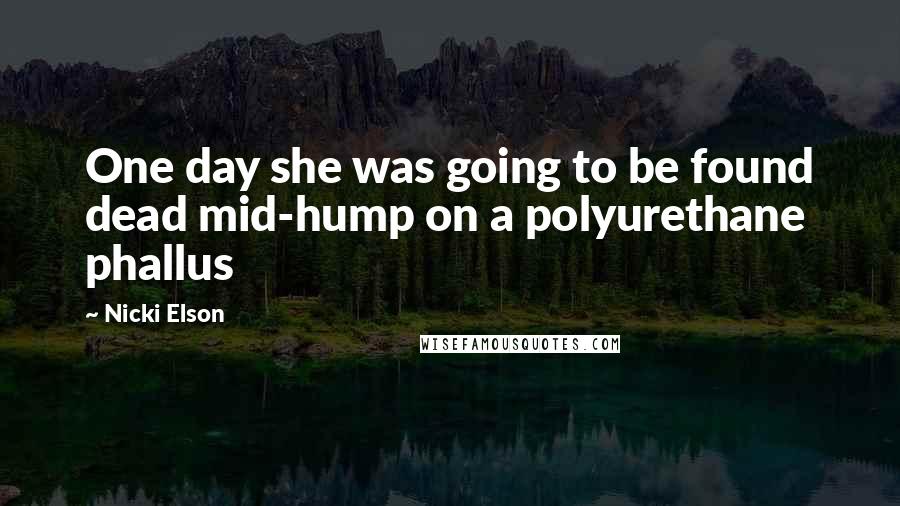 Nicki Elson Quotes: One day she was going to be found dead mid-hump on a polyurethane phallus