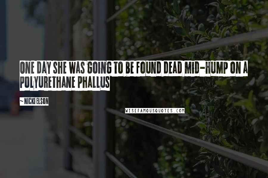 Nicki Elson Quotes: One day she was going to be found dead mid-hump on a polyurethane phallus