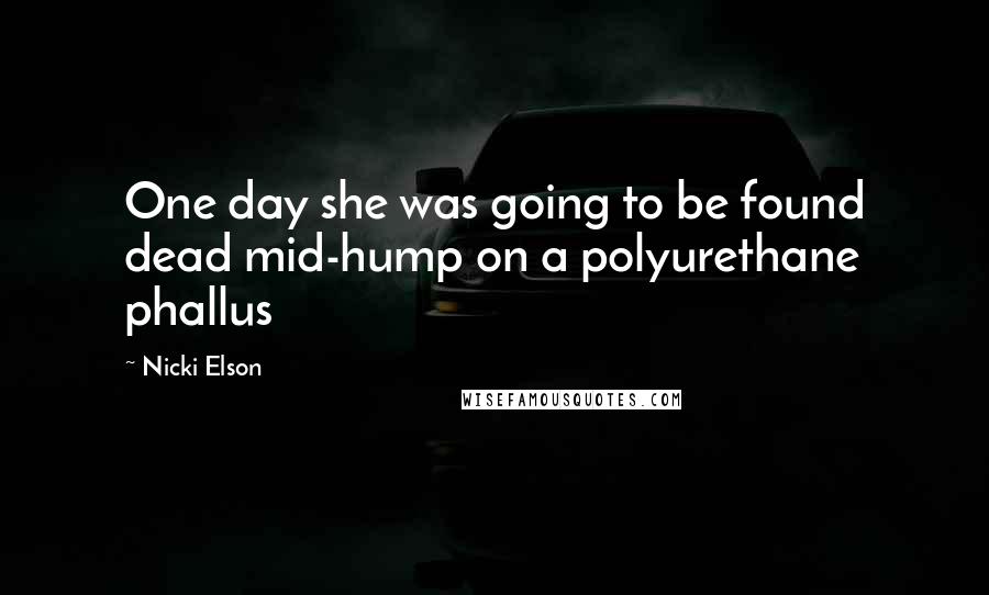 Nicki Elson Quotes: One day she was going to be found dead mid-hump on a polyurethane phallus