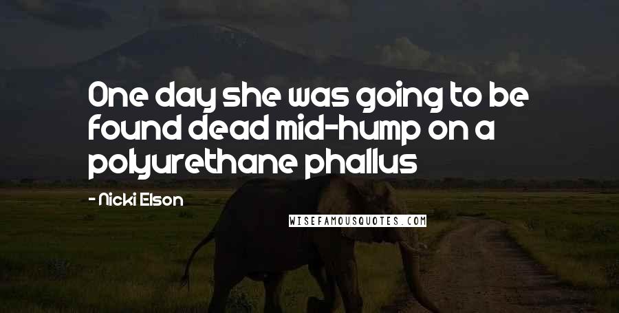 Nicki Elson Quotes: One day she was going to be found dead mid-hump on a polyurethane phallus