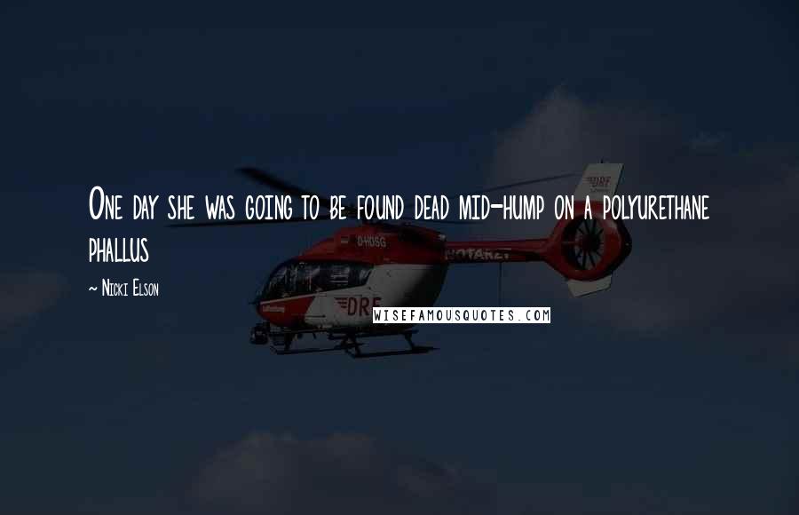 Nicki Elson Quotes: One day she was going to be found dead mid-hump on a polyurethane phallus