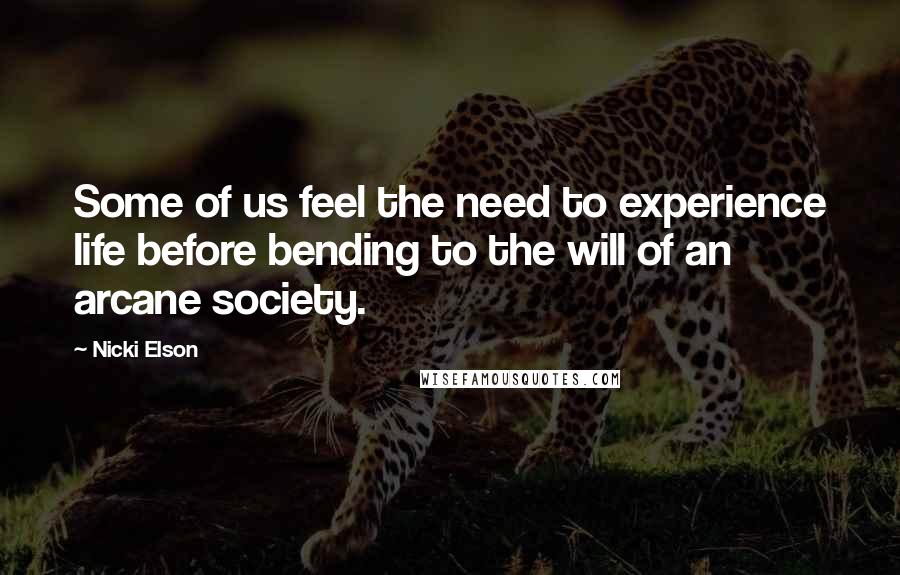Nicki Elson Quotes: Some of us feel the need to experience life before bending to the will of an arcane society.