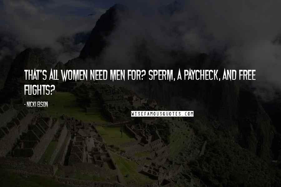 Nicki Elson Quotes: That's all women need men for? Sperm, a paycheck, and free flights?