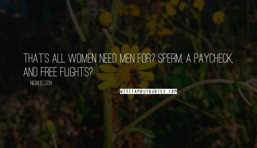 Nicki Elson Quotes: That's all women need men for? Sperm, a paycheck, and free flights?