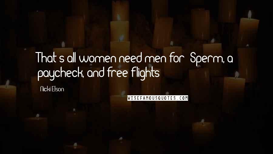 Nicki Elson Quotes: That's all women need men for? Sperm, a paycheck, and free flights?