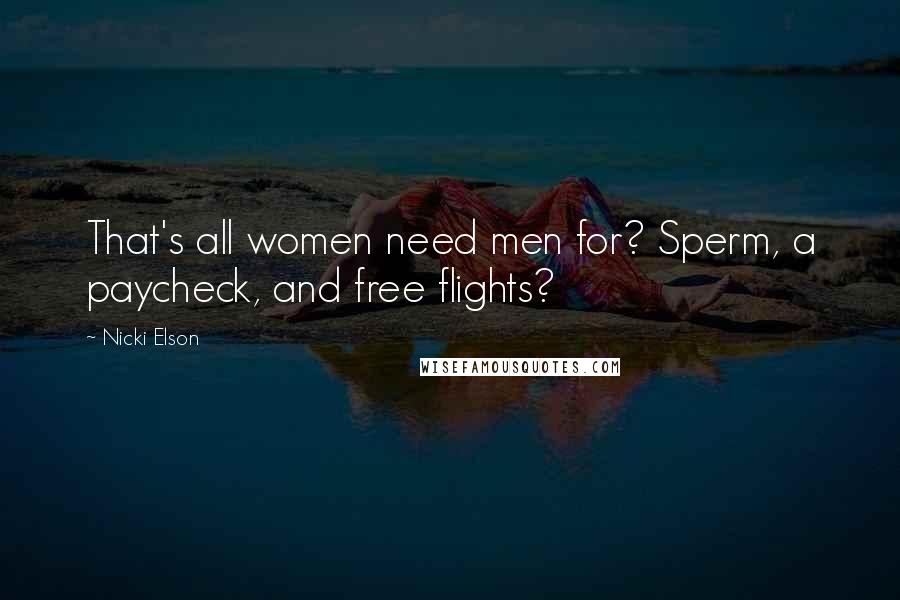 Nicki Elson Quotes: That's all women need men for? Sperm, a paycheck, and free flights?