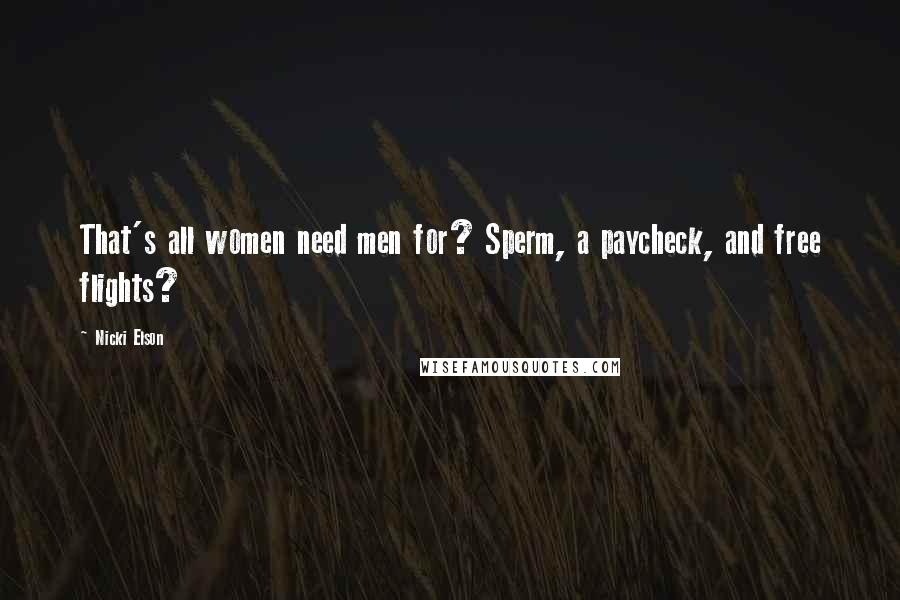 Nicki Elson Quotes: That's all women need men for? Sperm, a paycheck, and free flights?