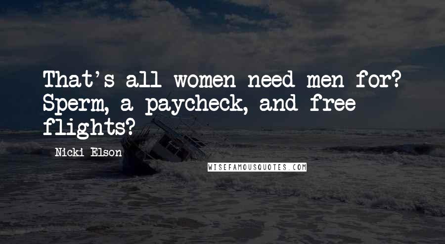 Nicki Elson Quotes: That's all women need men for? Sperm, a paycheck, and free flights?