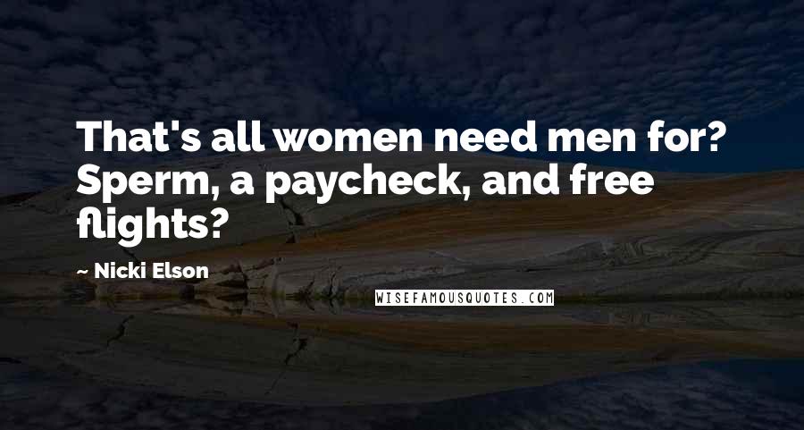 Nicki Elson Quotes: That's all women need men for? Sperm, a paycheck, and free flights?