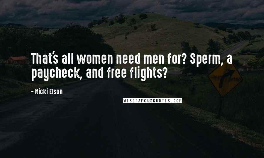 Nicki Elson Quotes: That's all women need men for? Sperm, a paycheck, and free flights?