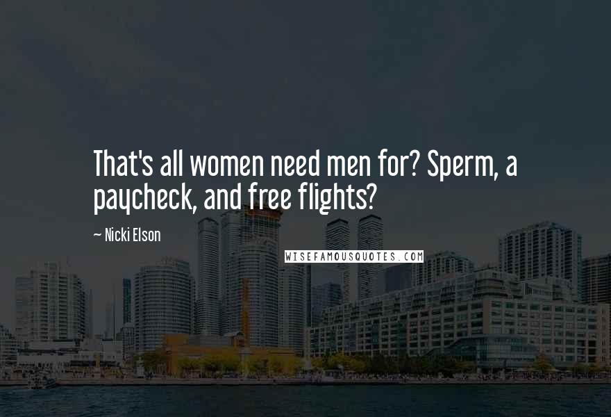 Nicki Elson Quotes: That's all women need men for? Sperm, a paycheck, and free flights?