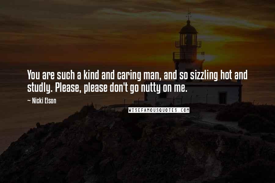 Nicki Elson Quotes: You are such a kind and caring man, and so sizzling hot and studly. Please, please don't go nutty on me.