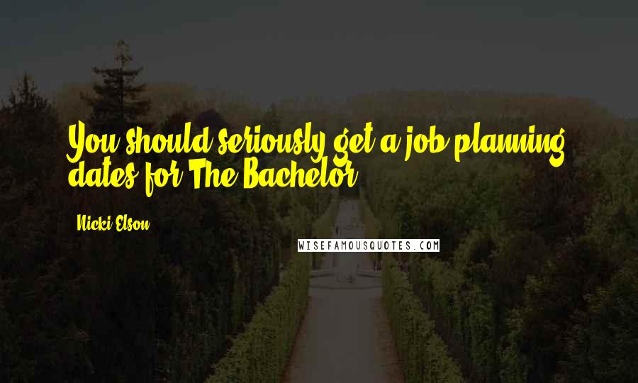 Nicki Elson Quotes: You should seriously get a job planning dates for The Bachelor.