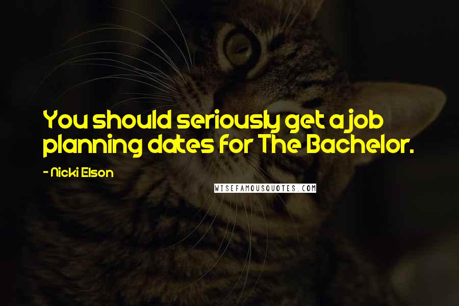 Nicki Elson Quotes: You should seriously get a job planning dates for The Bachelor.