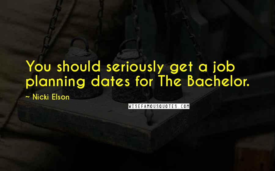 Nicki Elson Quotes: You should seriously get a job planning dates for The Bachelor.