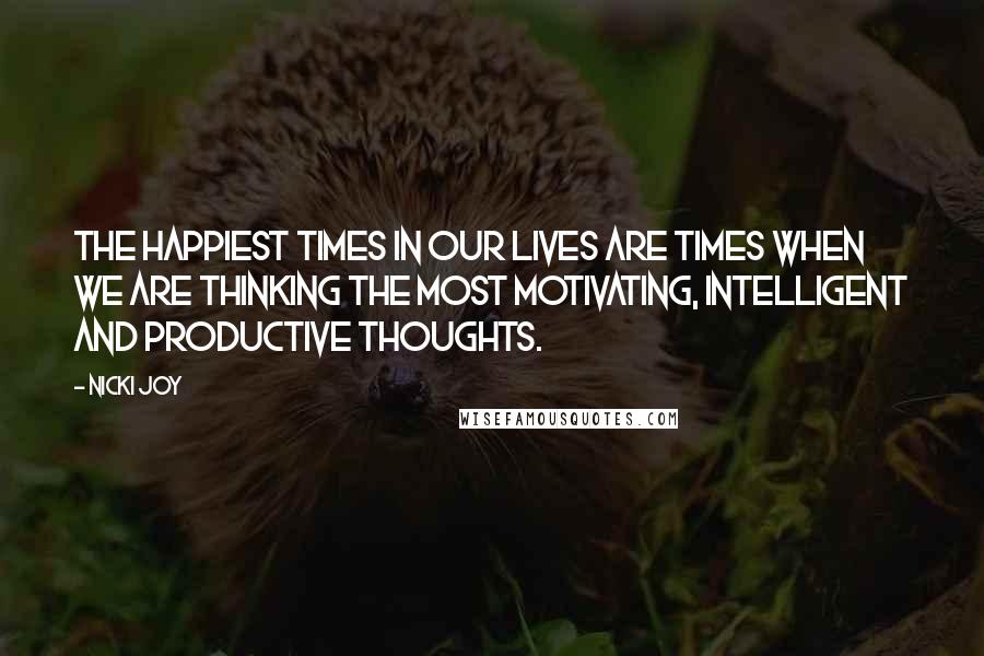 Nicki Joy Quotes: The happiest times in our lives are times when we are thinking the most motivating, intelligent and productive thoughts.