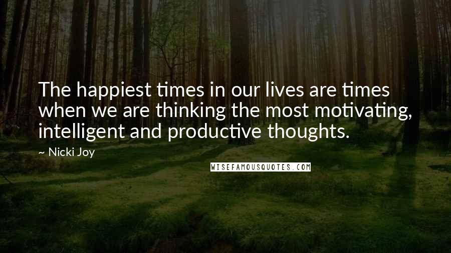Nicki Joy Quotes: The happiest times in our lives are times when we are thinking the most motivating, intelligent and productive thoughts.