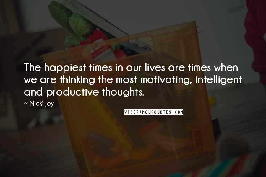 Nicki Joy Quotes: The happiest times in our lives are times when we are thinking the most motivating, intelligent and productive thoughts.