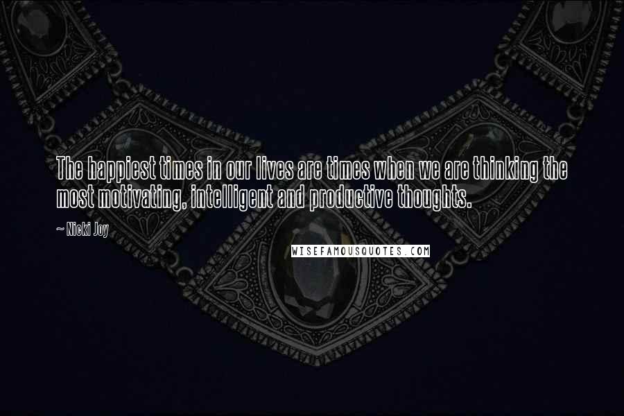 Nicki Joy Quotes: The happiest times in our lives are times when we are thinking the most motivating, intelligent and productive thoughts.