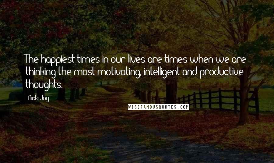 Nicki Joy Quotes: The happiest times in our lives are times when we are thinking the most motivating, intelligent and productive thoughts.