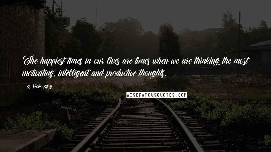 Nicki Joy Quotes: The happiest times in our lives are times when we are thinking the most motivating, intelligent and productive thoughts.