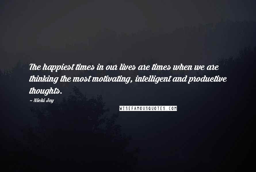 Nicki Joy Quotes: The happiest times in our lives are times when we are thinking the most motivating, intelligent and productive thoughts.