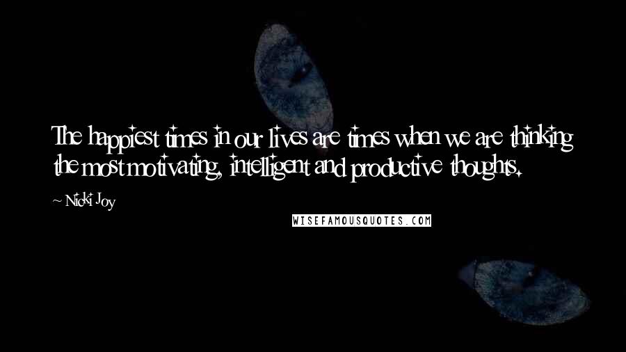 Nicki Joy Quotes: The happiest times in our lives are times when we are thinking the most motivating, intelligent and productive thoughts.