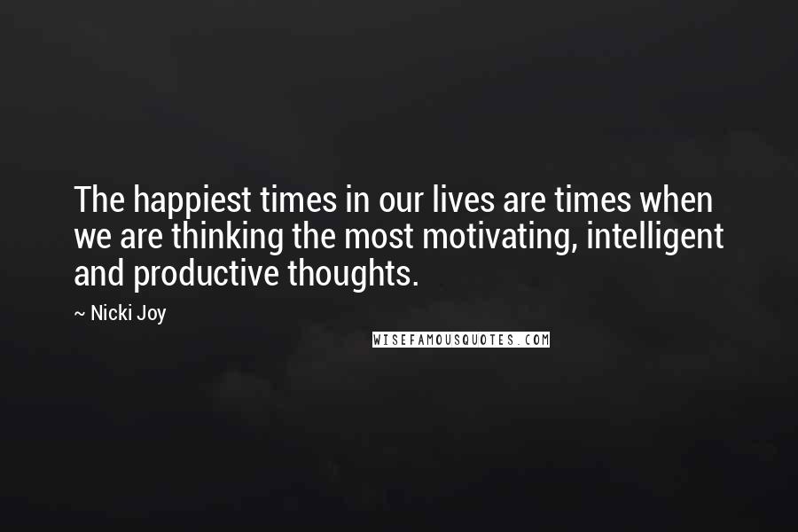 Nicki Joy Quotes: The happiest times in our lives are times when we are thinking the most motivating, intelligent and productive thoughts.