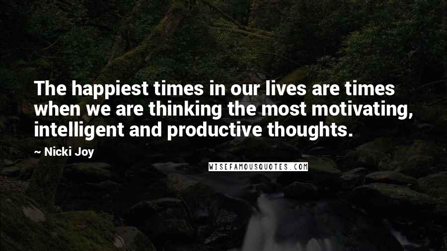 Nicki Joy Quotes: The happiest times in our lives are times when we are thinking the most motivating, intelligent and productive thoughts.